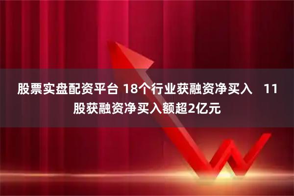 股票实盘配资平台 18个行业获融资净买入   11股获融资净买入额超2亿元
