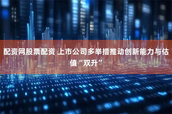 配资网股票配资 上市公司多举措推动创新能力与估值“双升”