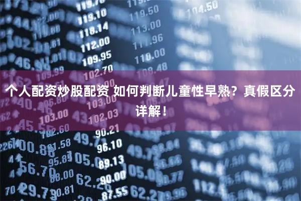 个人配资炒股配资 如何判断儿童性早熟？真假区分详解！