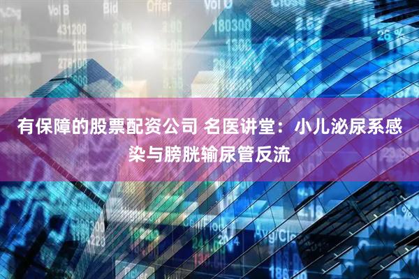 有保障的股票配资公司 名医讲堂：小儿泌尿系感染与膀胱输尿管反流