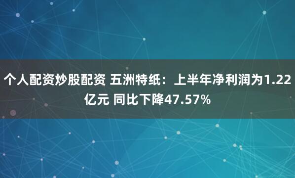 个人配资炒股配资 五洲特纸：上半年净利润为1.22亿元 同比下降47.57%