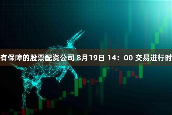 有保障的股票配资公司 8月19日 14：00 交易进行时