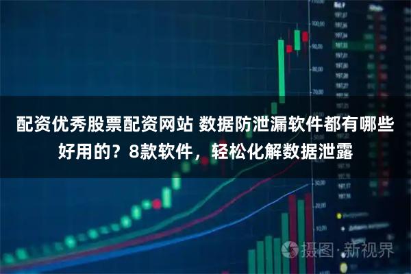 配资优秀股票配资网站 数据防泄漏软件都有哪些好用的？8款软件，轻松化解数据泄露