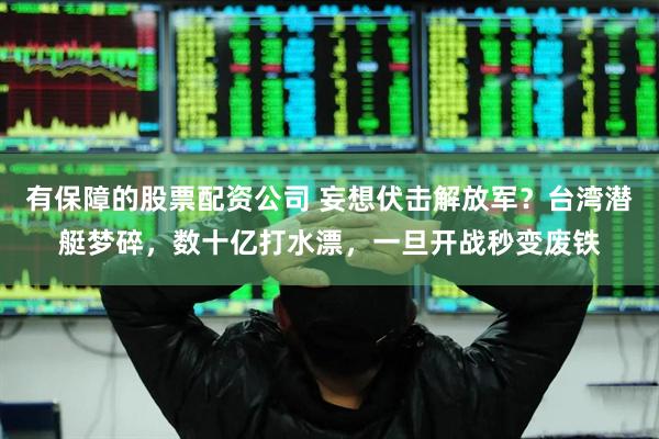 有保障的股票配资公司 妄想伏击解放军？台湾潜艇梦碎，数十亿打水漂，一旦开战秒变废铁