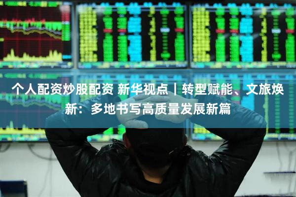 个人配资炒股配资 新华视点｜转型赋能、文旅焕新：多地书写高质量发展新篇