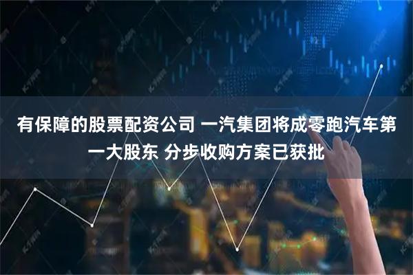 有保障的股票配资公司 一汽集团将成零跑汽车第一大股东 分步收购方案已获批
