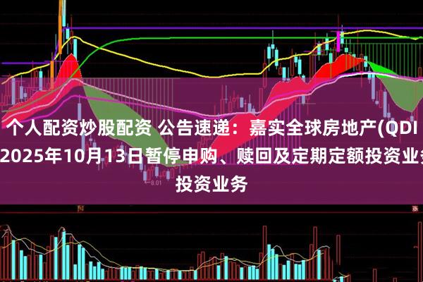 个人配资炒股配资 公告速递：嘉实全球房地产(QDII)2025年10月13日暂停申购、赎回及定期定额投资业务