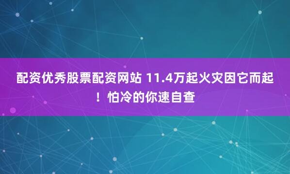 配资优秀股票配资网站 11.4万起火灾因它而起！怕冷的你速自查