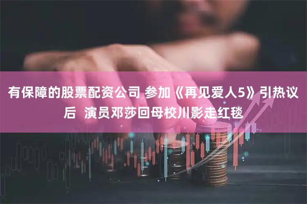 有保障的股票配资公司 参加《再见爱人5》引热议后  演员邓莎回母校川影走红毯