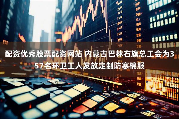 配资优秀股票配资网站 内蒙古巴林右旗总工会为357名环卫工人发放定制防寒棉服