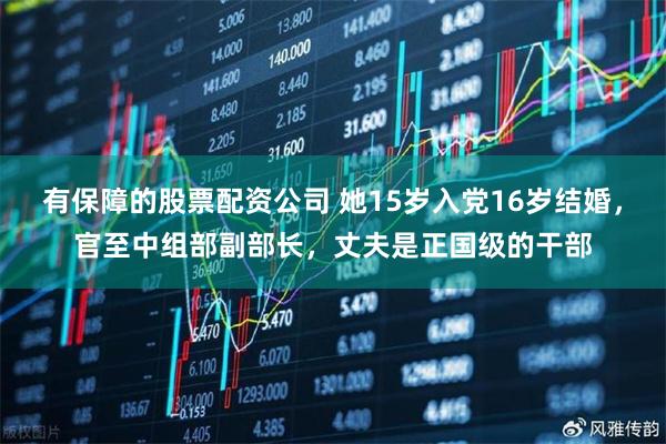 有保障的股票配资公司 她15岁入党16岁结婚，官至中组部副部长，丈夫是正国级的干部