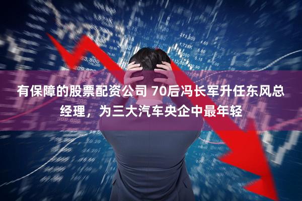 有保障的股票配资公司 70后冯长军升任东风总经理，为三大汽车央企中最年轻