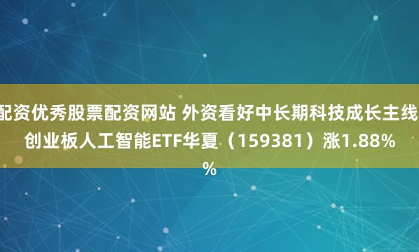 配资优秀股票配资网站 外资看好中长期科技成长主线，创业板人工智能ETF华夏（159381）涨1.88%