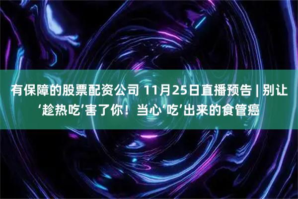 有保障的股票配资公司 11月25日直播预告 | 别让‘趁热吃’害了你！当心‘吃’出来的食管癌