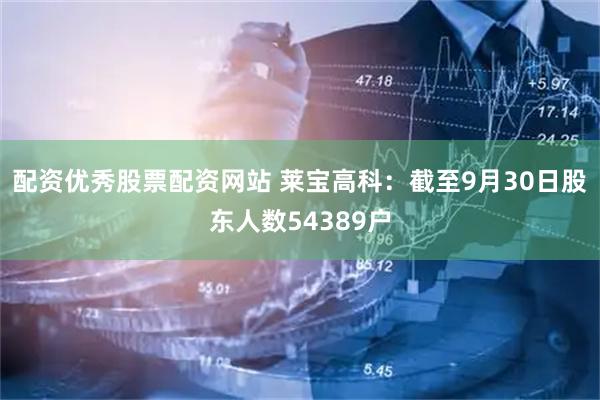 配资优秀股票配资网站 莱宝高科：截至9月30日股东人数54389户
