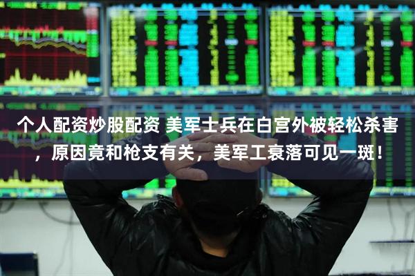 个人配资炒股配资 美军士兵在白宫外被轻松杀害，原因竟和枪支有关，美军工衰落可见一斑！