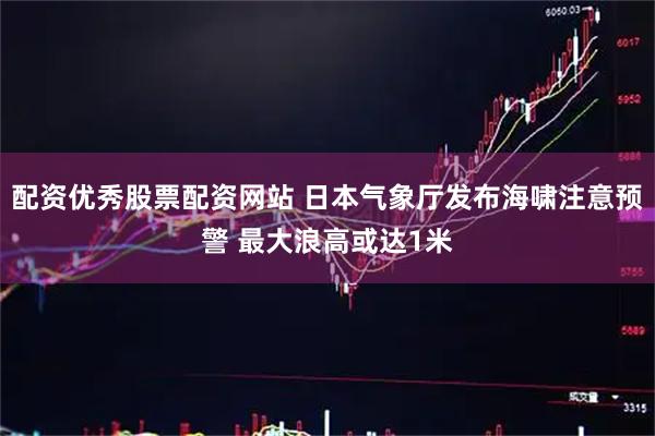 配资优秀股票配资网站 日本气象厅发布海啸注意预警 最大浪高或达1米