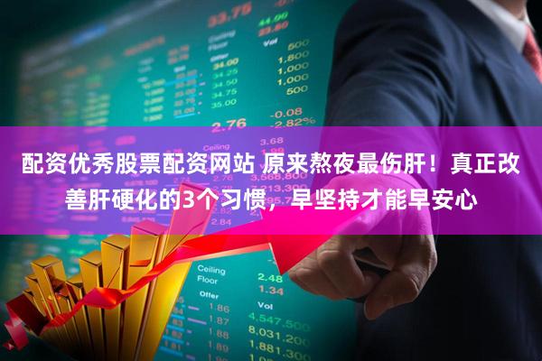 配资优秀股票配资网站 原来熬夜最伤肝！真正改善肝硬化的3个习惯，早坚持才能早安心