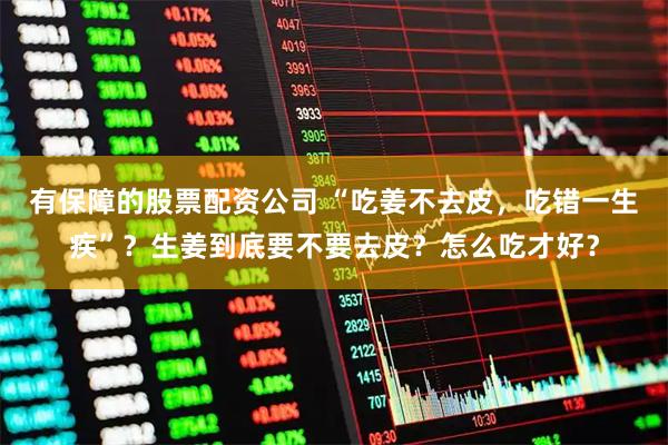 有保障的股票配资公司 “吃姜不去皮，吃错一生疾”？生姜到底要不要去皮？怎么吃才好？