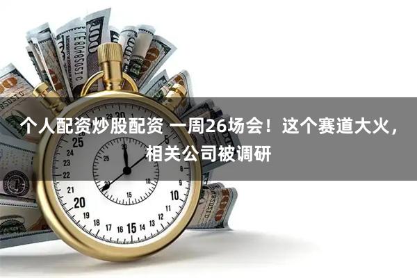 个人配资炒股配资 一周26场会！这个赛道大火，相关公司被调研