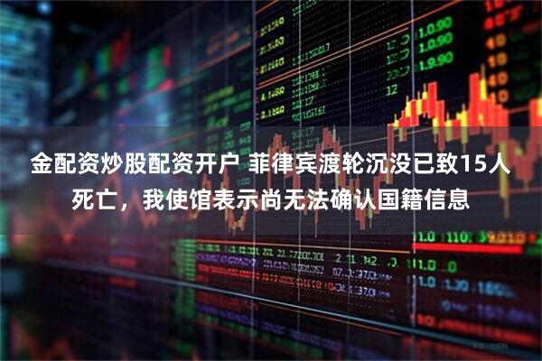 金配资炒股配资开户 菲律宾渡轮沉没已致15人死亡，我使馆表示尚无法确认国籍信息