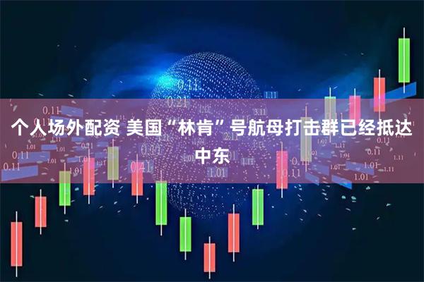 个人场外配资 美国“林肯”号航母打击群已经抵达中东