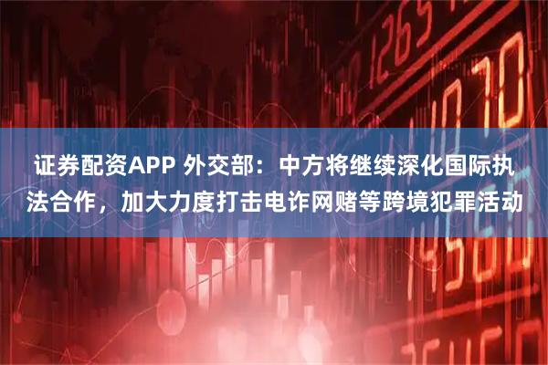 证券配资APP 外交部：中方将继续深化国际执法合作，加大力度打击电诈网赌等跨境犯罪活动