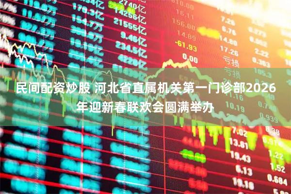 民间配资炒股 河北省直属机关第一门诊部2026年迎新春联欢会圆满举办