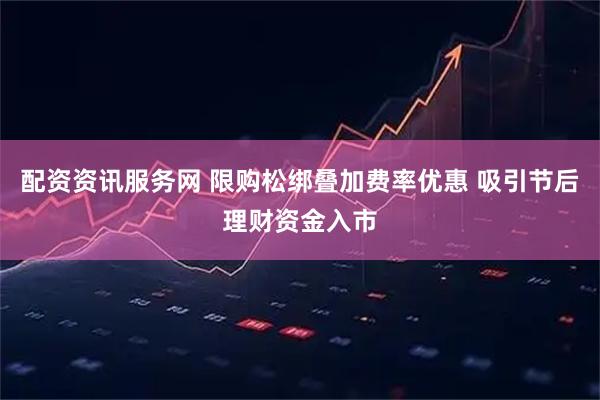 配资资讯服务网 限购松绑叠加费率优惠 吸引节后理财资金入市