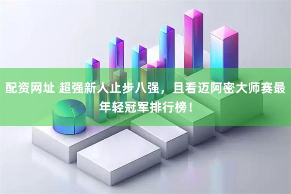 配资网址 超强新人止步八强，且看迈阿密大师赛最年轻冠军排行榜！