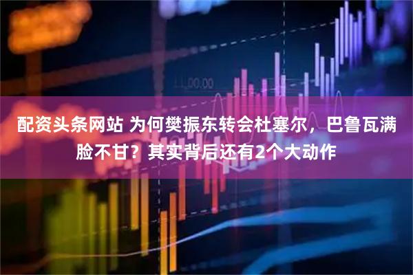 配资头条网站 为何樊振东转会杜塞尔，巴鲁瓦满脸不甘？其实背后还有2个大动作