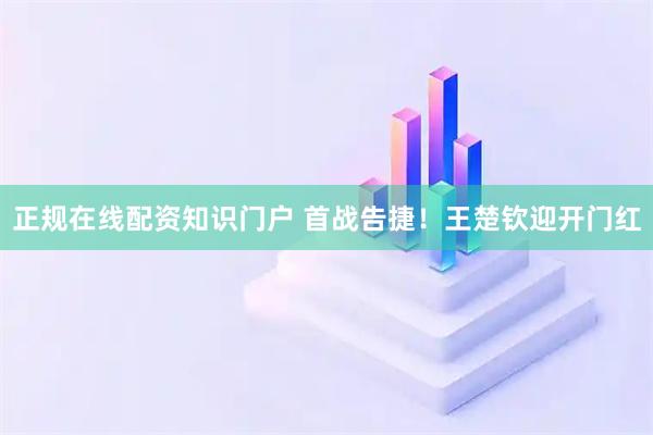 正规在线配资知识门户 首战告捷！王楚钦迎开门红