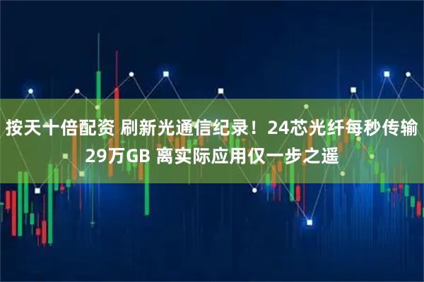 按天十倍配资 刷新光通信纪录！24芯光纤每秒传输29万GB 离实际应用仅一步之遥