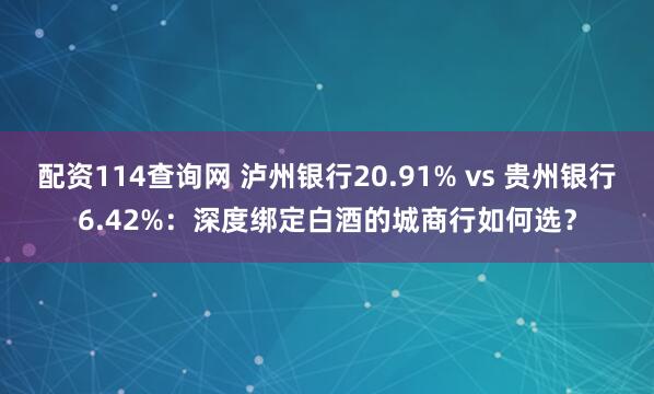 配资114查询网 泸州银行20.91% vs 贵州银行6.42%：深度绑定白酒的城商行如何选？