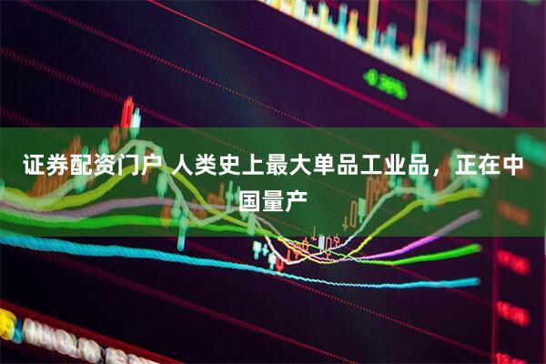 证券配资门户 人类史上最大单品工业品，正在中国量产