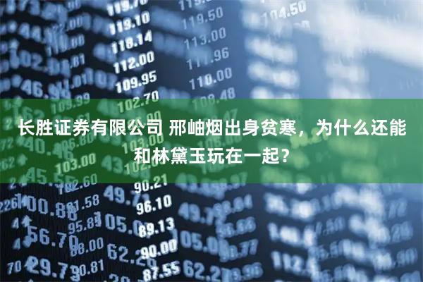 长胜证券有限公司 邢岫烟出身贫寒，为什么还能和林黛玉玩在一起？