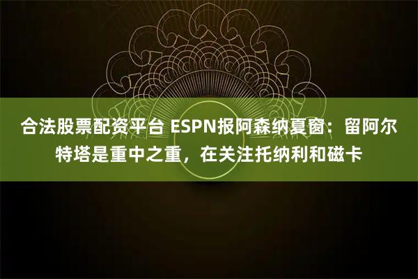 合法股票配资平台 ESPN报阿森纳夏窗：留阿尔特塔是重中之重，在关注托纳利和磁卡