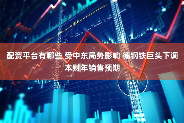 配资平台有哪些 受中东局势影响 德钢铁巨头下调本财年销售预期