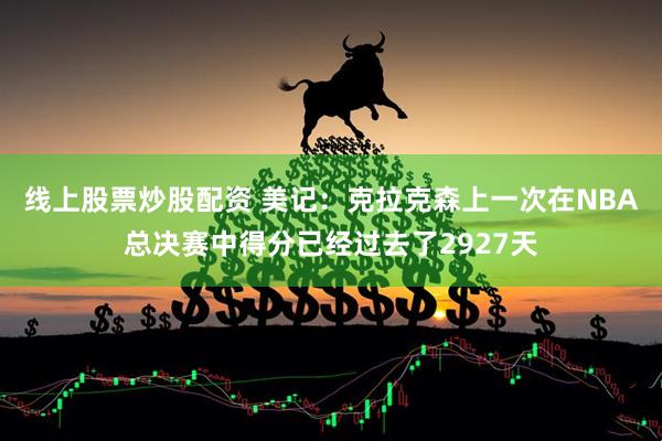 线上股票炒股配资 美记：克拉克森上一次在NBA总决赛中得分已经过去了2927天