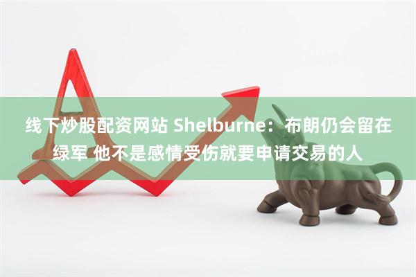 线下炒股配资网站 Shelburne：布朗仍会留在绿军 他不是感情受伤就要申请交易的人