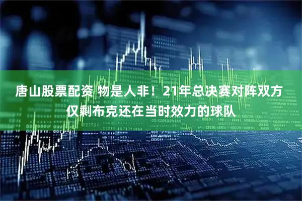 唐山股票配资 物是人非！21年总决赛对阵双方 仅剩布克还在当时效力的球队