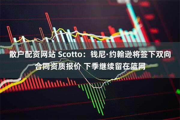 散户配资网站 Scotto：钱尼·约翰逊将签下双向合同资质报价 下季继续留在篮网