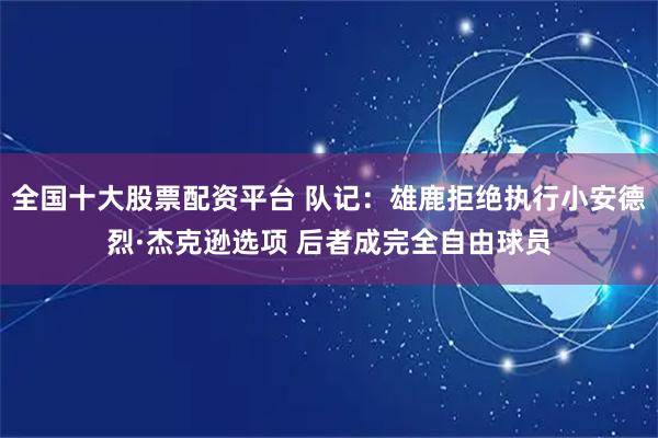 全国十大股票配资平台 队记：雄鹿拒绝执行小安德烈·杰克逊选项 后者成完全自由球员