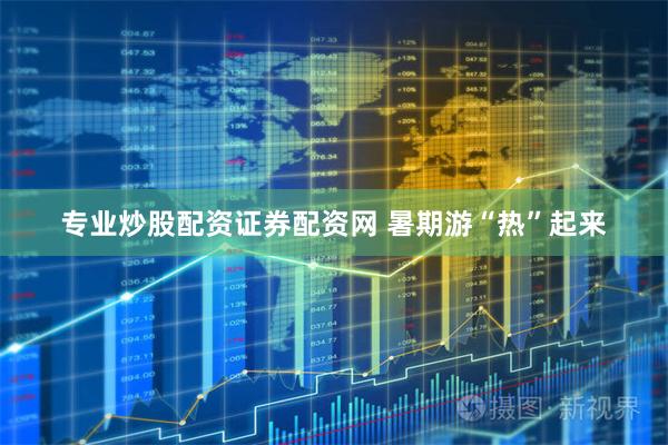 专业炒股配资证券配资网 暑期游“热”起来