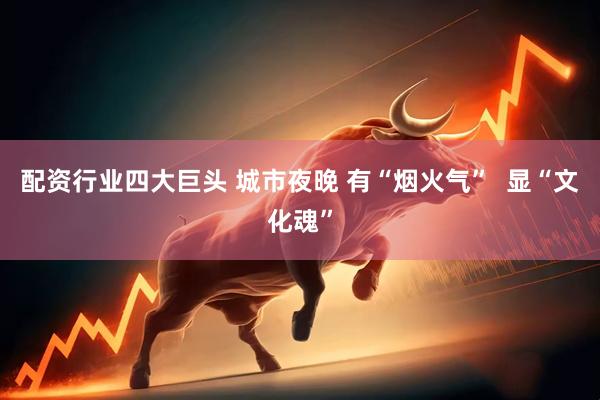 配资行业四大巨头 城市夜晚 有“烟火气”  显“文化魂”